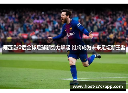 梅西退役后全球足球新势力崛起 谁将成为未来足坛新王者