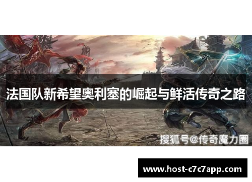 法国队新希望奥利塞的崛起与鲜活传奇之路