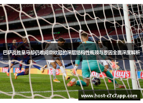 巴萨战胜皇马却仍难问鼎欧冠的深层结构性瓶颈与原因全面深度解析