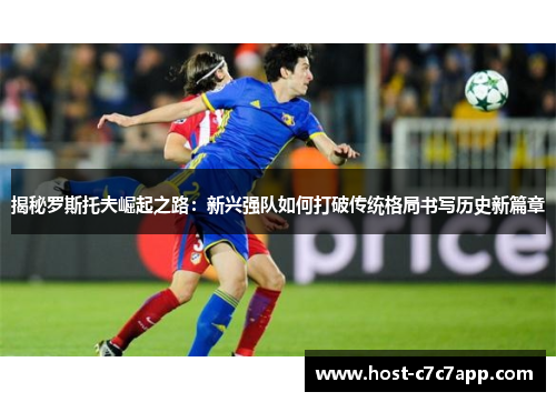 揭秘罗斯托夫崛起之路：新兴强队如何打破传统格局书写历史新篇章