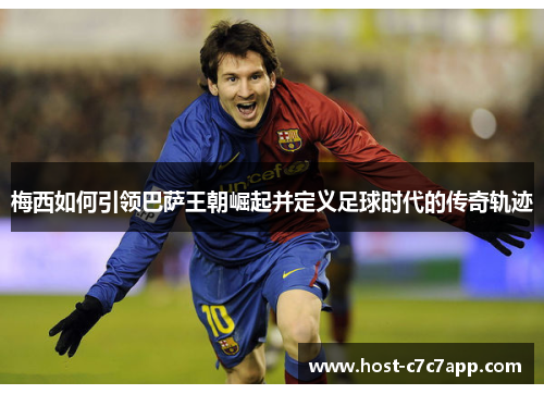 梅西如何引领巴萨王朝崛起并定义足球时代的传奇轨迹