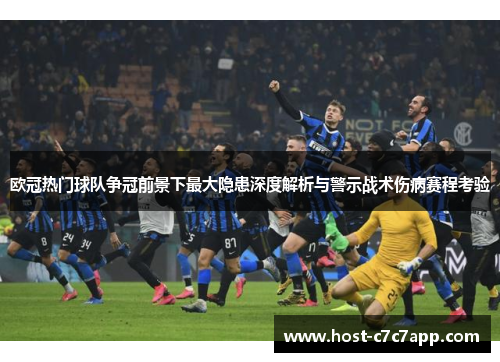 欧冠热门球队争冠前景下最大隐患深度解析与警示战术伤病赛程考验