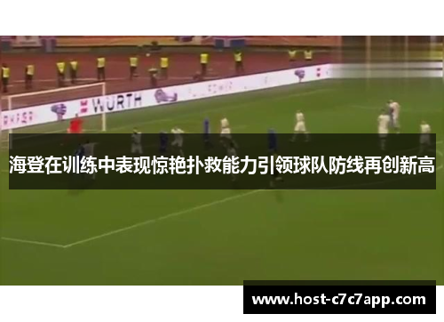 海登在训练中表现惊艳扑救能力引领球队防线再创新高