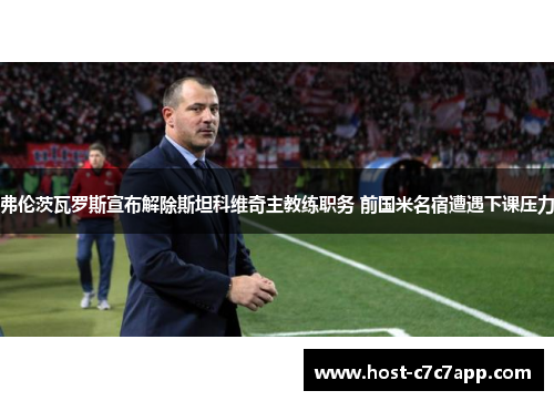弗伦茨瓦罗斯宣布解除斯坦科维奇主教练职务 前国米名宿遭遇下课压力